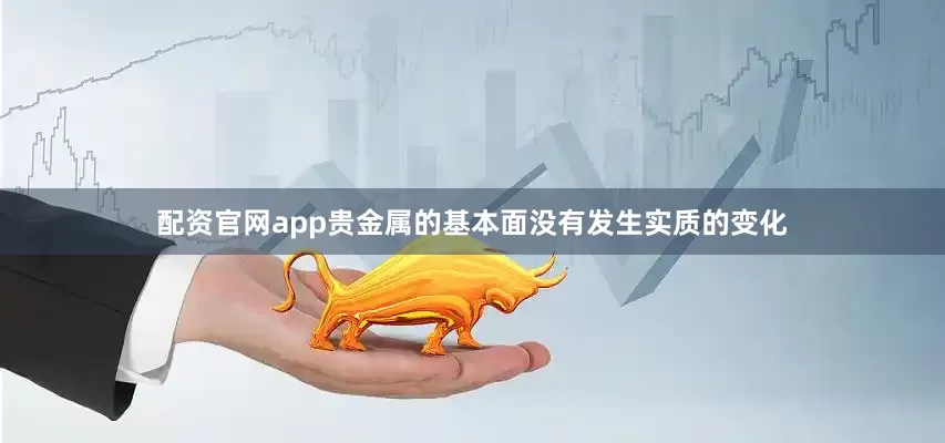 配资官网app贵金属的基本面没有发生实质的变化