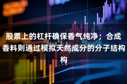 股票上的杠杆确保香气纯净；合成香料则通过模拟天然成分的分子结构
