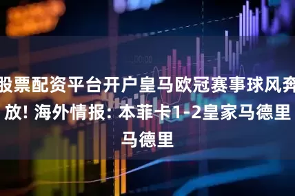 股票配资平台开户皇马欧冠赛事球风奔放! 海外情报: 本菲卡1-2皇家马德里