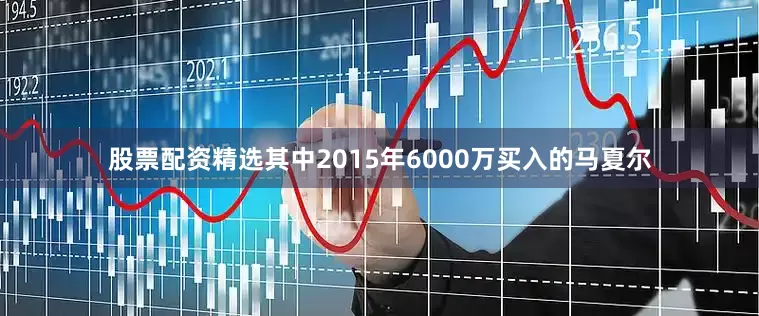 股票配资精选其中2015年6000万买入的马夏尔