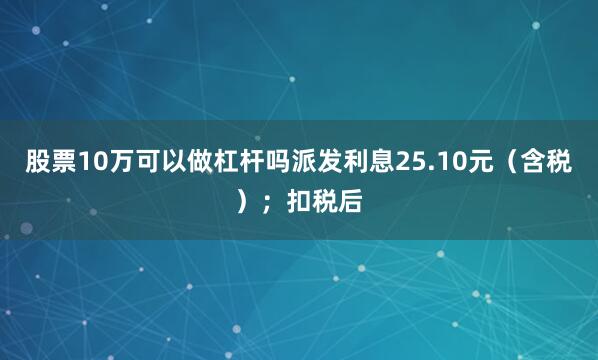 股票10万可以做杠杆吗派发利息25.10元(含税);扣税后