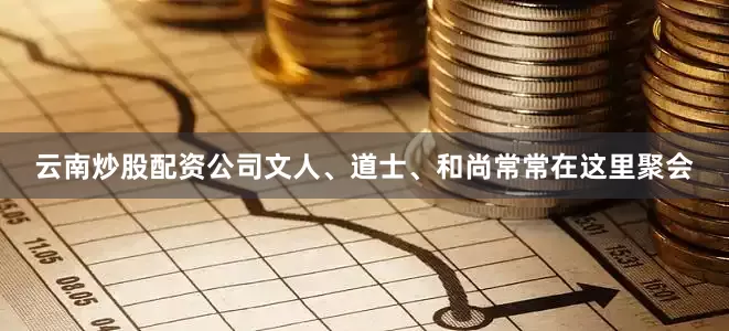 云南炒股配资公司文人、道士、和尚常常在这里聚会