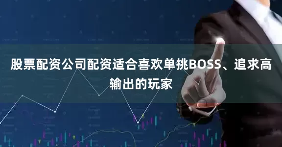 股票配资公司配资适合喜欢单挑BOSS、追求高输出的玩家