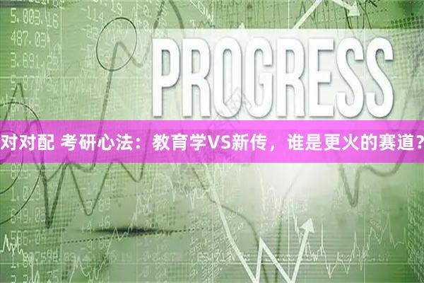 对对配 考研心法：教育学VS新传，谁是更火的赛道？