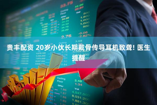 贵丰配资 20岁小伙长期戴骨传导耳机致聋! 医生提醒