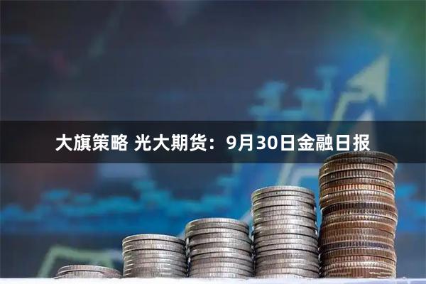 大旗策略 光大期货：9月30日金融日报