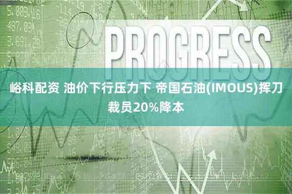 峪科配资 油价下行压力下 帝国石油(IMOUS)挥刀裁员20%降本