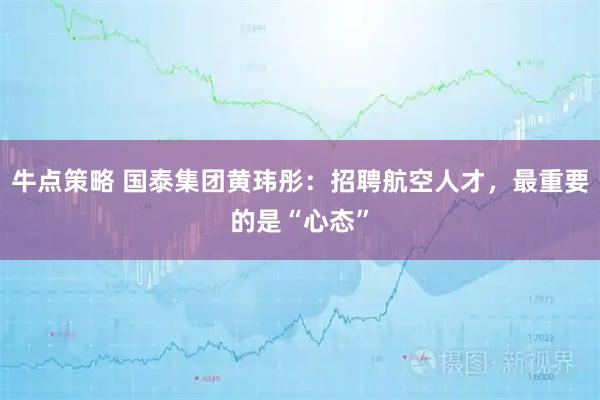 牛点策略 国泰集团黄玮彤：招聘航空人才，最重要的是“心态”