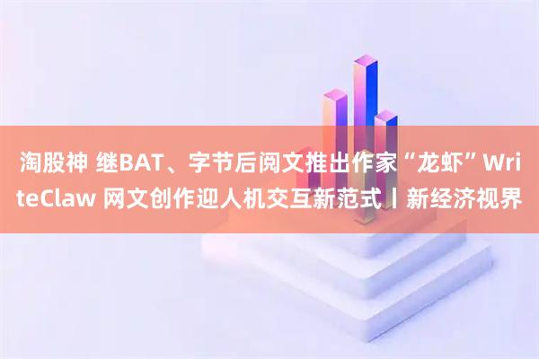 淘股神 继BAT、字节后阅文推出作家“龙虾”WriteClaw 网文创作迎人机交互新范式丨新经济视界