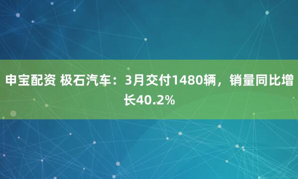 申宝配资 极石汽车：3月交付1480辆，销量同比增长40.2%