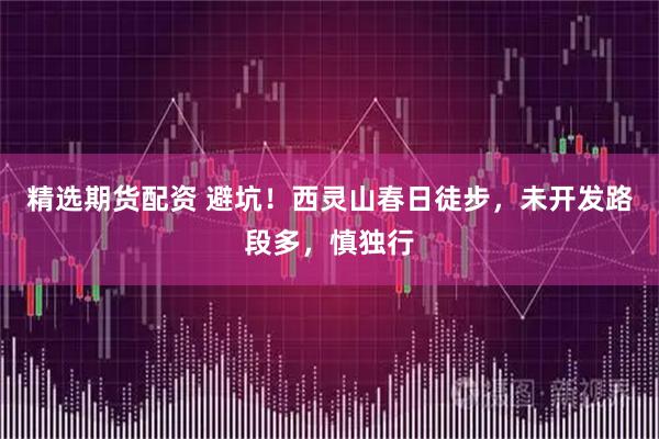 精选期货配资 避坑！西灵山春日徒步，未开发路段多，慎独行