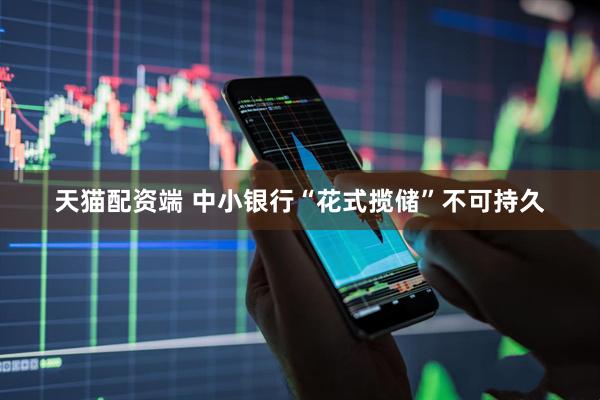 天猫配资端 中小银行“花式揽储”不可持久