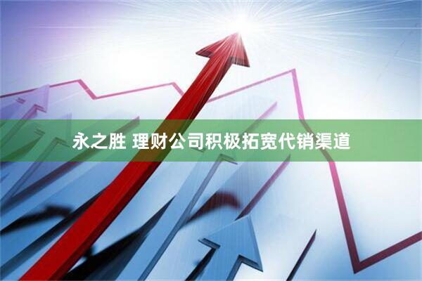永之胜 理财公司积极拓宽代销渠道