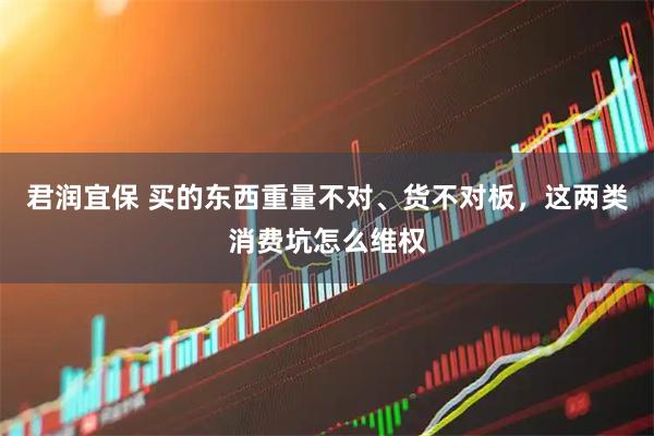 君润宜保 买的东西重量不对、货不对板，这两类消费坑怎么维权