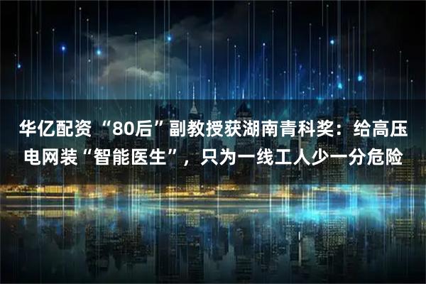华亿配资 “80后”副教授获湖南青科奖：给高压电网装“智能医生”，只为一线工人少一分危险