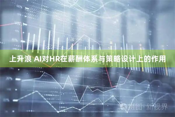 上升浪 AI对HR在薪酬体系与策略设计上的作用