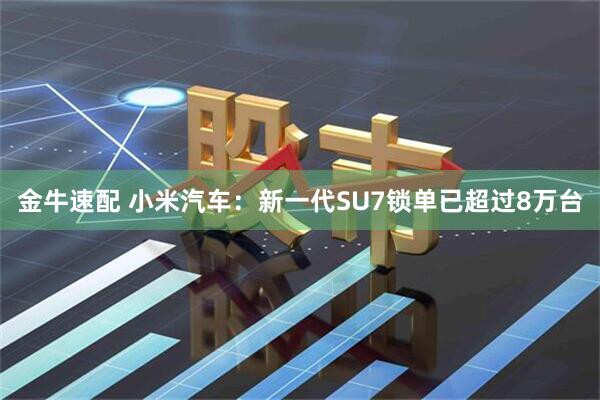 金牛速配 小米汽车：新一代SU7锁单已超过8万台