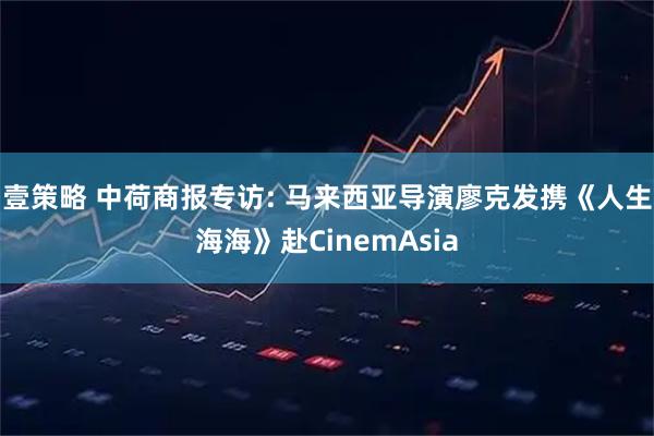 壹策略 中荷商报专访: 马来西亚导演廖克发携《人生海海》赴CinemAsia