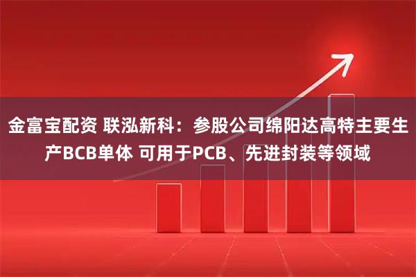 金富宝配资 联泓新科：参股公司绵阳达高特主要生产BCB单体 可用于PCB、先进封装等领域