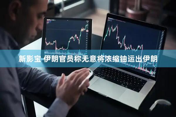 新影宝 伊朗官员称无意将浓缩铀运出伊朗