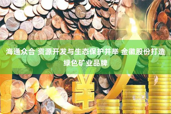 海通众合 资源开发与生态保护并举 金徽股份打造绿色矿业品牌