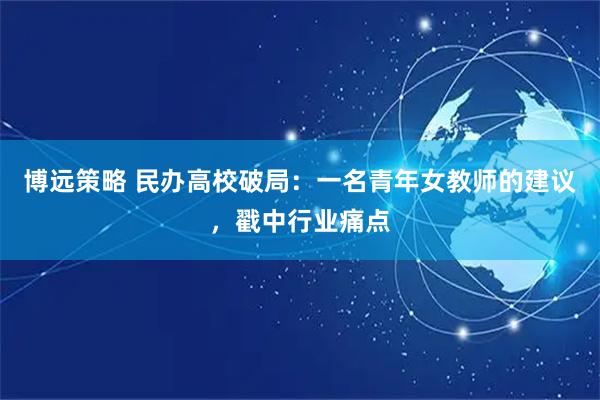博远策略 民办高校破局：一名青年女教师的建议，戳中行业痛点