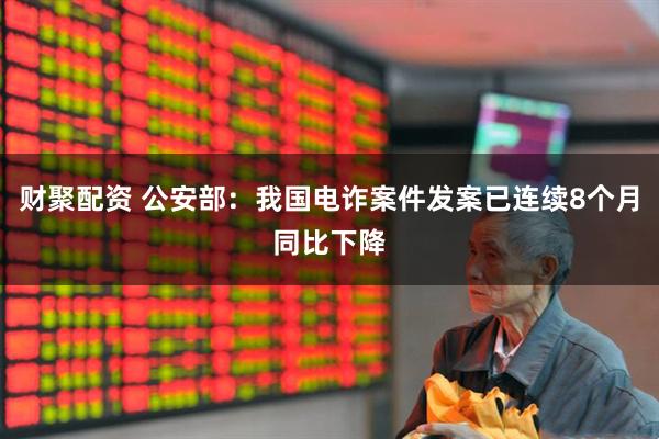 财聚配资 公安部：我国电诈案件发案已连续8个月同比下降