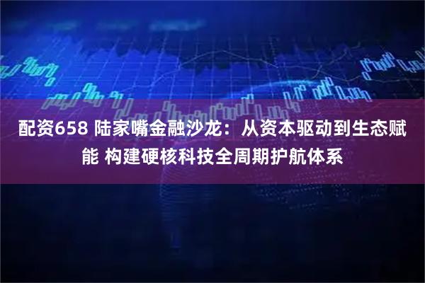 配资658 陆家嘴金融沙龙：从资本驱动到生态赋能 构建硬核科技全周期护航体系