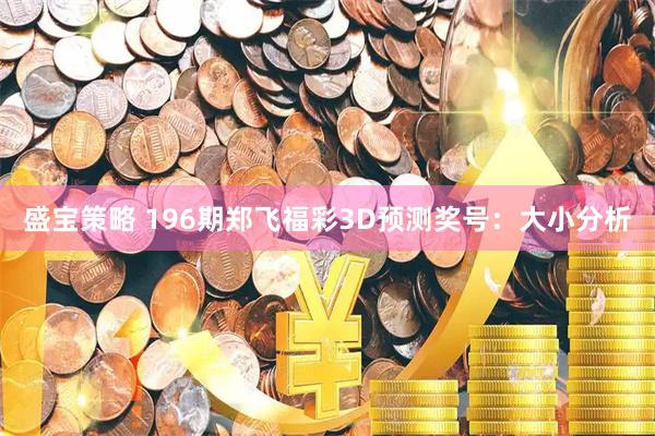 盛宝策略 196期郑飞福彩3D预测奖号：大小分析